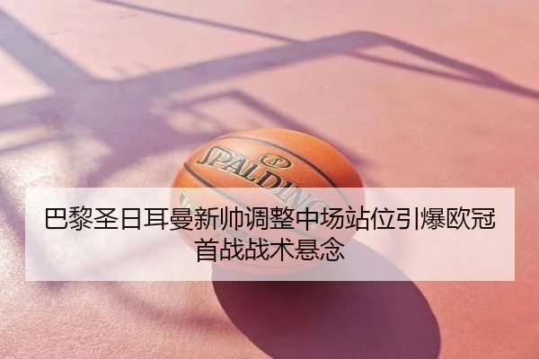 巴黎圣日耳曼新帅调整中场站位引爆欧冠首战战术悬念