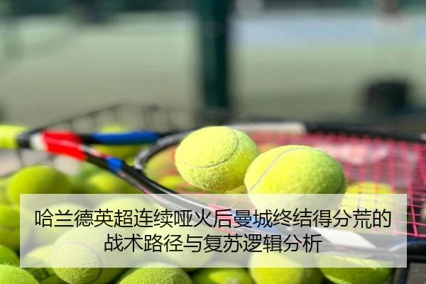 哈兰德英超连续哑火后曼城终结得分荒的战术路径与复苏逻辑分析