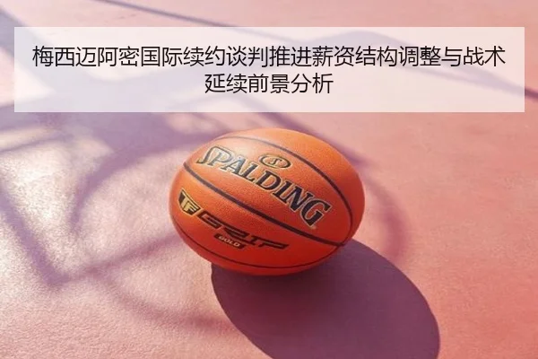 梅西迈阿密国际续约谈判推进薪资结构调整与战术延续前景分析