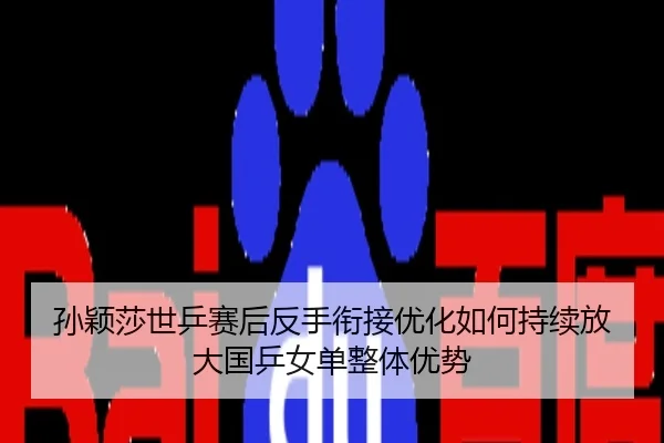 孙颖莎世乒赛后反手衔接优化如何持续放大国乒女单整体优势